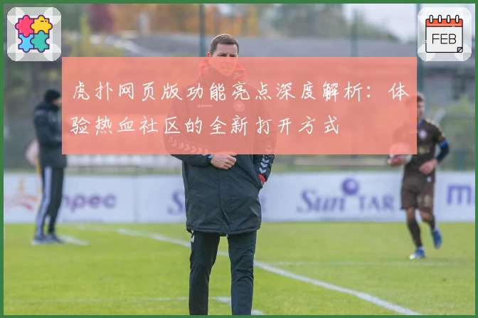 虎扑网页版功能亮点深度解析：体验热血社区的全新打开方式