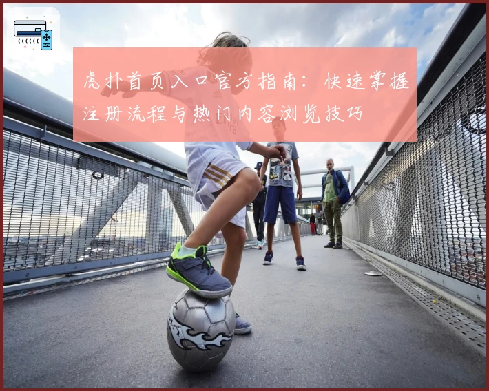 虎扑首页入口官方指南：快速掌握注册流程与热门内容浏览技巧