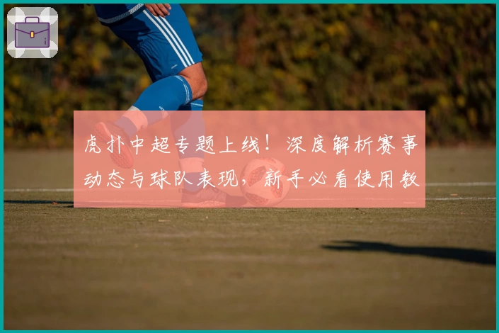 虎扑中超专题上线!深度解析赛事动态与球队表现,新手必看使用教程