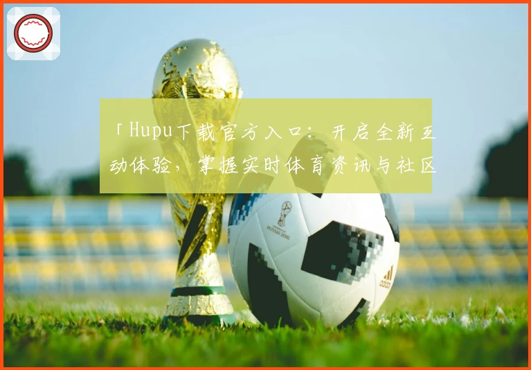 「Hupu下载官方入口：开启全新互动体验，掌握实时体育资讯与社区动态」