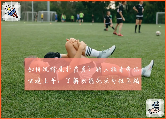 如何玩转虎扑首页？新人指南带你快速上手，了解功能亮点与社区精华