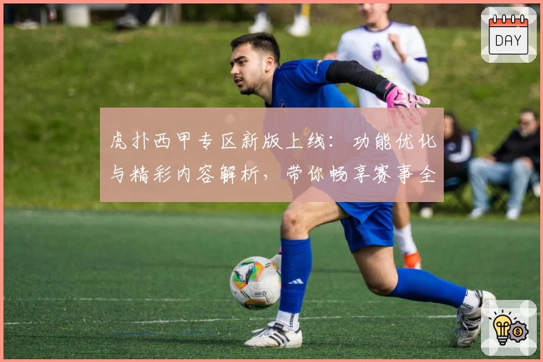 虎扑西甲专区新版上线:功能优化与精彩内容解析,带你畅享赛事全新体验
