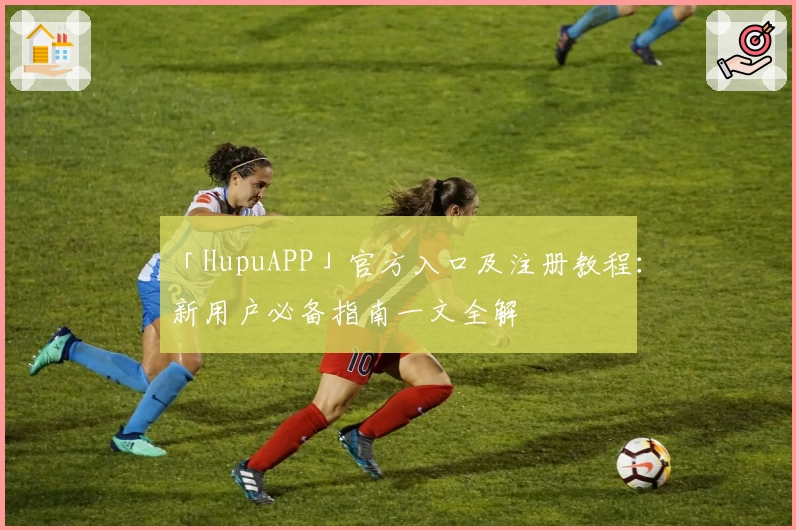 「HupuAPP」官方入口及注册教程：新用户必备指南一文全解