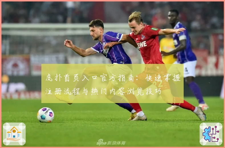 虎扑首页入口官方指南：快速掌握注册流程与热门内容浏览技巧
