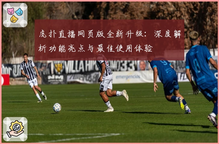 虎扑直播网页版全新升级：深度解析功能亮点与最佳使用体验