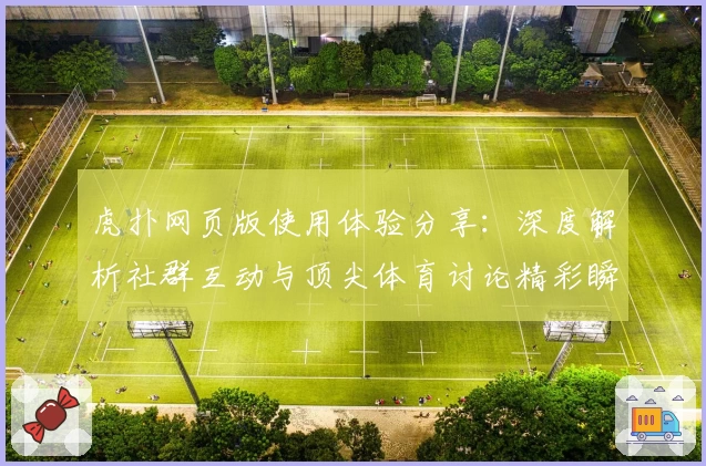 虎扑网页版使用体验分享:深度解析社群互动与顶尖体育讨论精彩瞬间