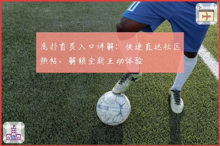 虎扑首页入口详解：快速直达社区热帖，解锁全新互动体验