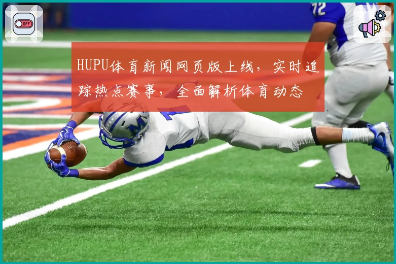 HUPU体育新闻网页版上线，实时追踪热点赛事，全面解析体育动态