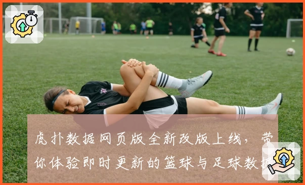 虎扑数据网页版全新改版上线，带你体验即时更新的篮球与足球数据分析