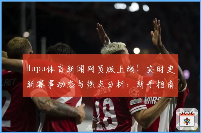 Hupu体育新闻网页版上线！实时更新赛事动态与热点分析，新手指南轻松掌握操作技巧