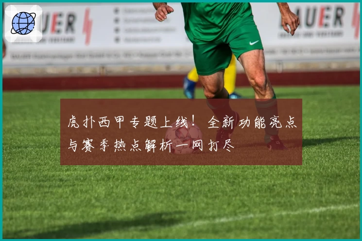 虎扑西甲专题上线！全新功能亮点与赛季热点解析一网打尽