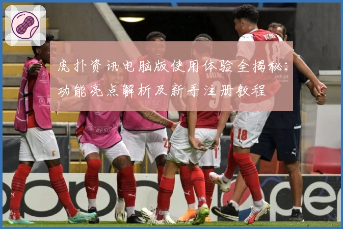 虎扑资讯电脑版使用体验全揭秘：功能亮点解析及新手注册教程