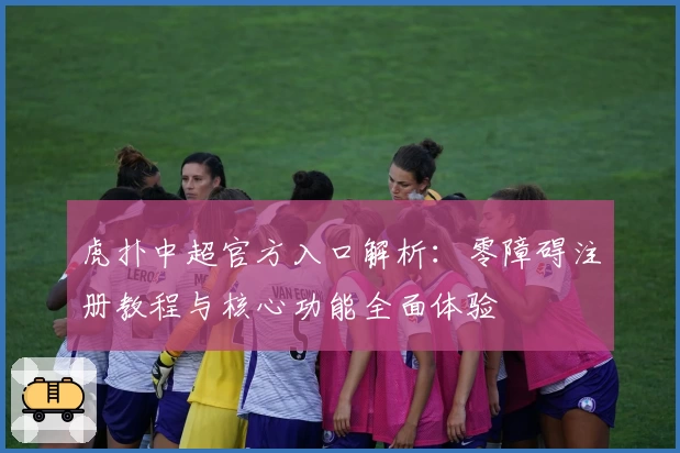 虎扑中超官方入口解析：零障碍注册教程与核心功能全面体验