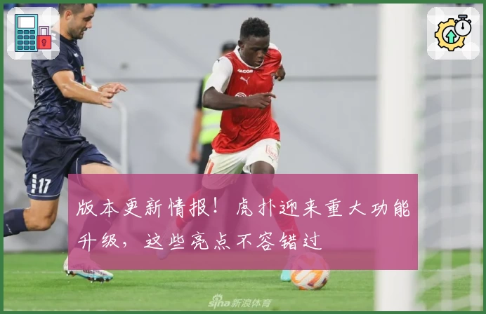 版本更新情报！虎扑迎来重大功能升级，这些亮点不容错过