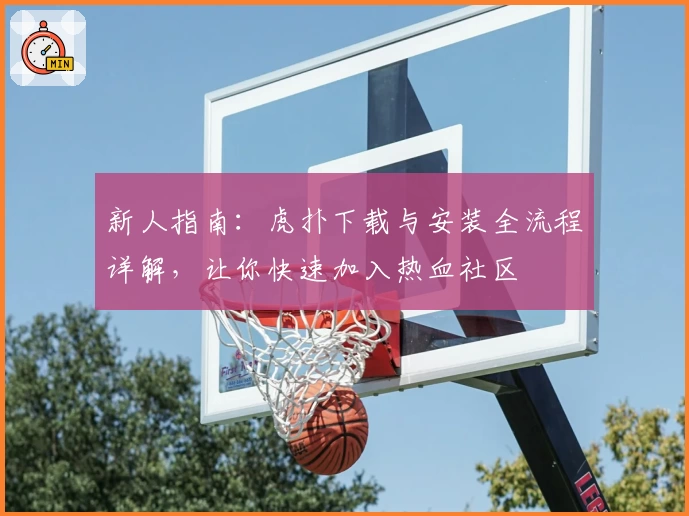 新人指南：虎扑下载与安装全流程详解，让你快速加入热血社区