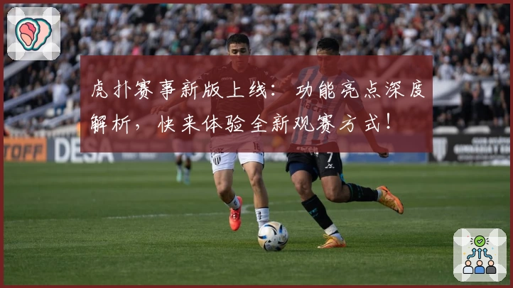 虎扑赛事新版上线：功能亮点深度解析，快来体验全新观赛方式！