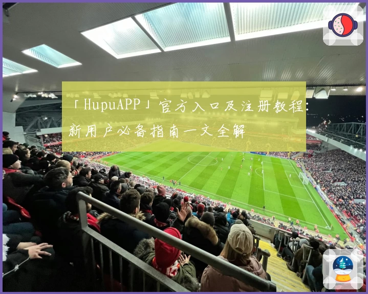 「HupuAPP」官方入口及注册教程：新用户必备指南一文全解