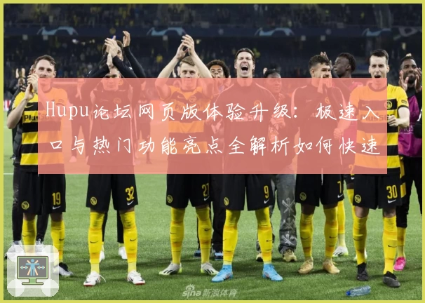 Hupu论坛网页版体验升级：极速入口与热门功能亮点全解析如何快速注册