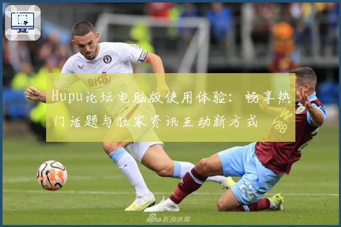 Hupu论坛电脑版使用体验：畅享热门话题与独家资讯互动新方式