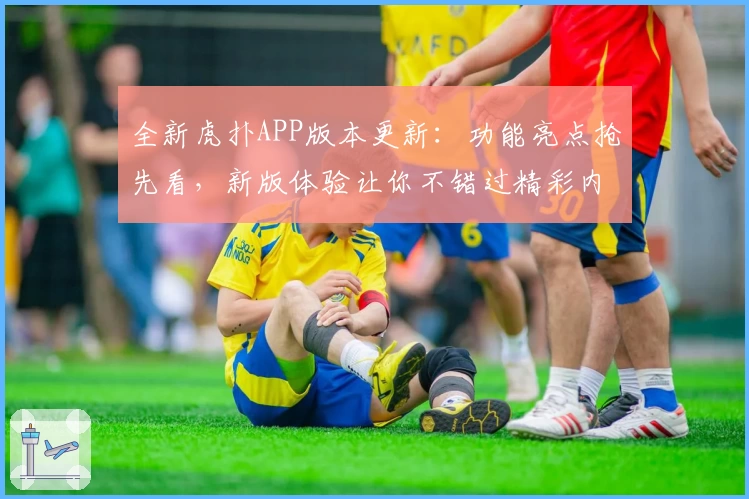 全新虎扑APP版本更新：功能亮点抢先看，新版体验让你不错过精彩内容