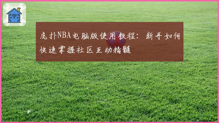 虎扑NBA电脑版使用教程：新手如何快速掌握社区互动精髓