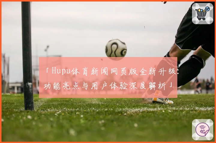 「Hupu体育新闻网页版全新升级:功能亮点与用户体验深度解析」