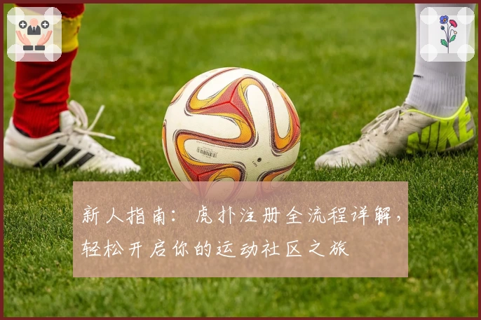 新人指南：虎扑注册全流程详解，轻松开启你的运动社区之旅