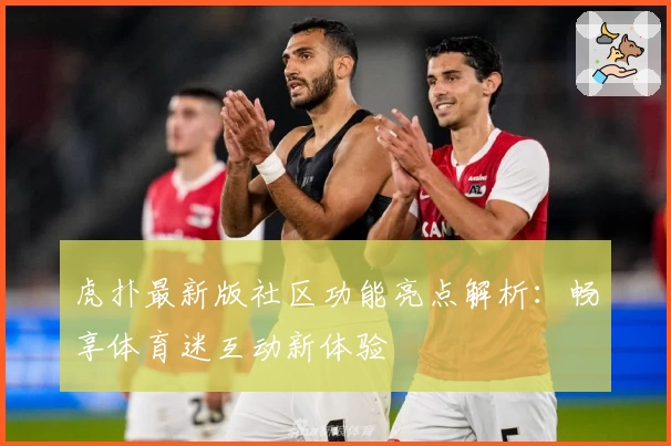 虎扑最新版社区功能亮点解析：畅享体育迷互动新体验