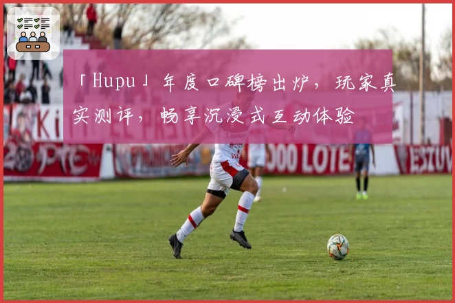 「Hupu」年度口碑榜出炉，玩家真实测评，畅享沉浸式互动体验