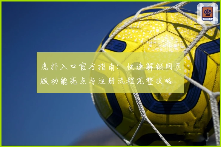 虎扑入口官方指南：快速解锁网页版功能亮点与注册流程完整攻略