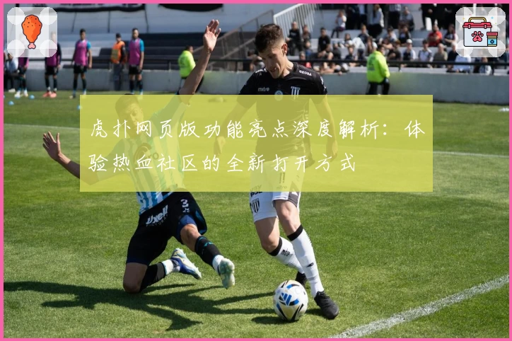虎扑网页版功能亮点深度解析：体验热血社区的全新打开方式