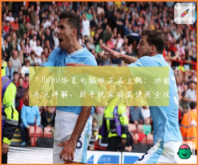 「Hupu体育电脑版正式上线：功能亮点详解，新手玩家安装使用全攻略」