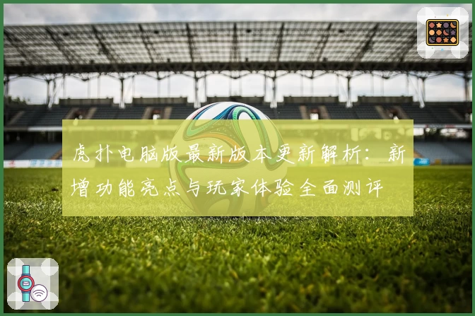 虎扑电脑版最新版本更新解析：新增功能亮点与玩家体验全面测评