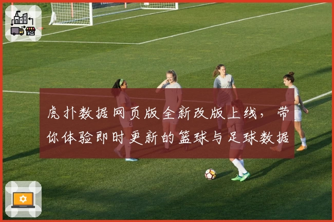 虎扑数据网页版全新改版上线，带你体验即时更新的篮球与足球数据分析