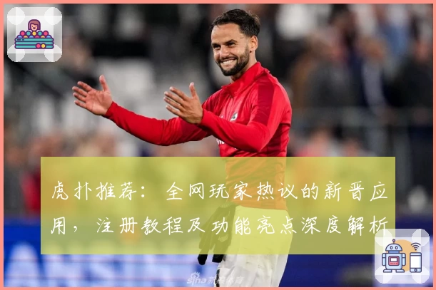 虎扑推荐:全网玩家热议的新晋应用,注册教程及功能亮点深度解析