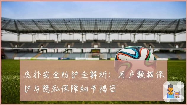虎扑安全防护全解析：用户数据保护与隐私保障细节揭密