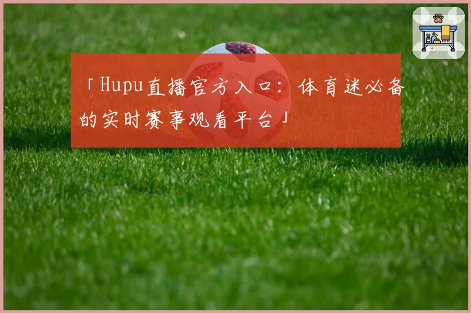「Hupu直播官方入口：体育迷必备的实时赛事观看平台」
