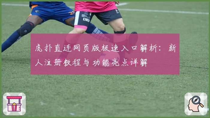 虎扑直连网页版极速入口解析：新人注册教程与功能亮点详解