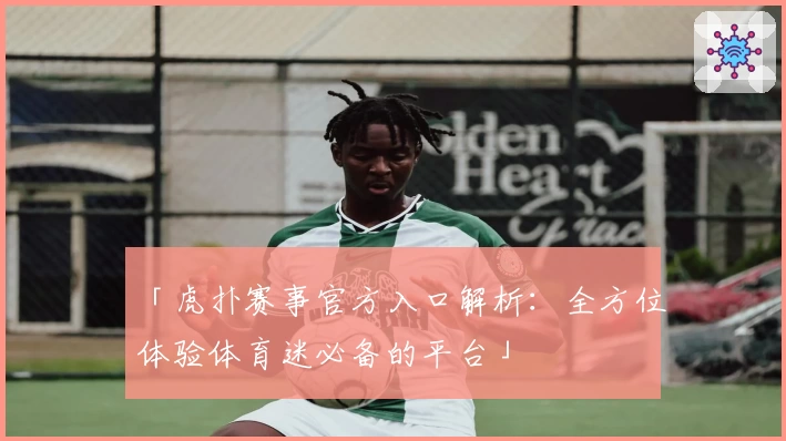「虎扑赛事官方入口解析：全方位体验体育迷必备的平台」