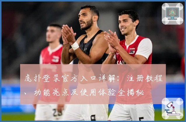 虎扑登录官方入口详解:注册教程、功能亮点及使用体验全揭秘