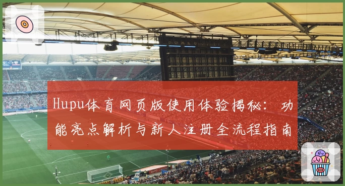Hupu体育网页版使用体验揭秘：功能亮点解析与新人注册全流程指南