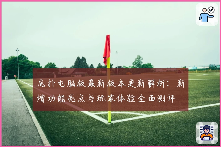虎扑电脑版最新版本更新解析：新增功能亮点与玩家体验全面测评
