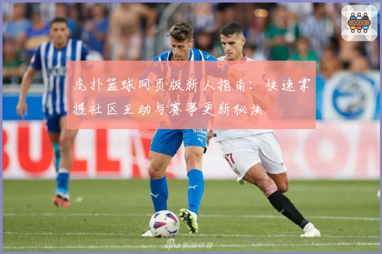 虎扑篮球网页版新人指南：快速掌握社区互动与赛事更新秘诀
