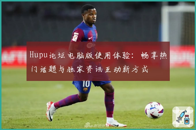 Hupu论坛电脑版使用体验:畅享热门话题与独家资讯互动新方式