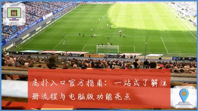 虎扑入口官方指南：一站式了解注册流程与电脑版功能亮点