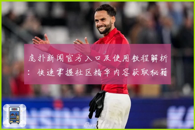 虎扑新闻官方入口及使用教程解析：快速掌握社区精华内容获取秘籍