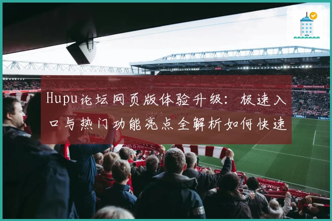 Hupu论坛网页版体验升级：极速入口与热门功能亮点全解析如何快速注册