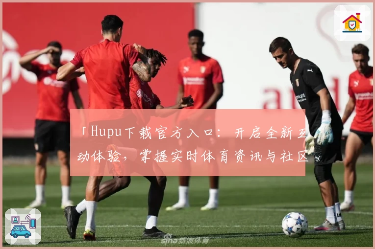 「Hupu下载官方入口：开启全新互动体验，掌握实时体育资讯与社区动态」