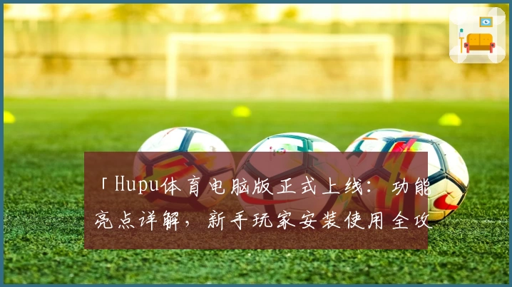 「Hupu体育电脑版正式上线：功能亮点详解，新手玩家安装使用全攻略」