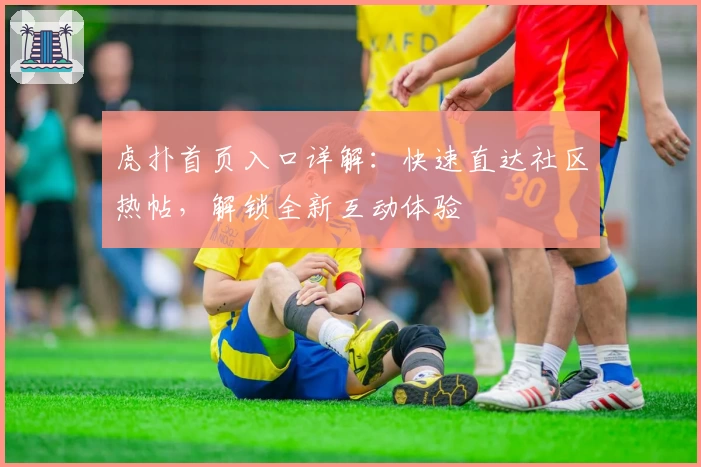 虎扑首页入口详解：快速直达社区热帖，解锁全新互动体验